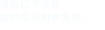 填寫(xiě)以下信息，我們會(huì)及時(shí)聯(lián)系您！